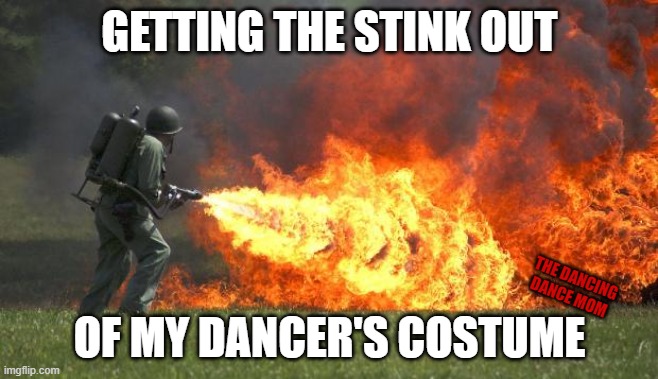 Getting the Stink out of a Dance Costume | GETTING THE STINK OUT; THE DANCING DANCE MOM; OF MY DANCER'S COSTUME | image tagged in flame thrower | made w/ Imgflip meme maker