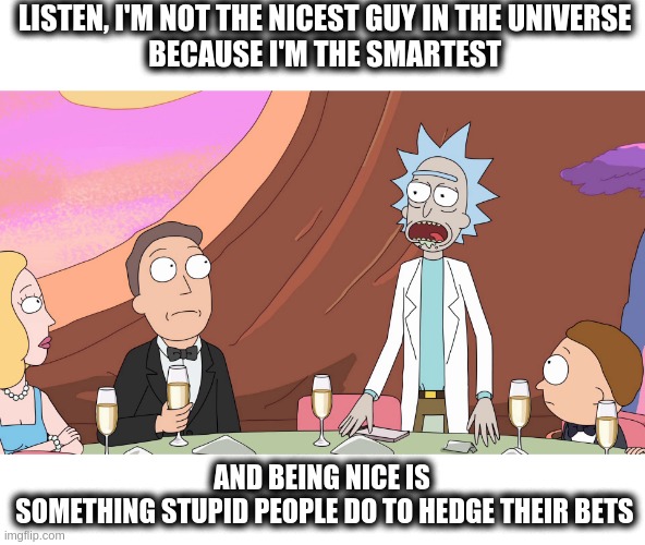 Rick Sanchez Wedding Toast |  LISTEN, I'M NOT THE NICEST GUY IN THE UNIVERSE
 BECAUSE I'M THE SMARTEST; AND BEING NICE IS
 SOMETHING STUPID PEOPLE DO TO HEDGE THEIR BETS | image tagged in rick sanchez wedding speech,rick and morty,rick sanchez,birdperson,adult swim | made w/ Imgflip meme maker