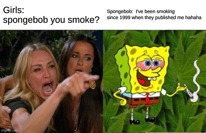 Woman Yelling At Cat | Girls: spongebob you smoke? Spongebob:  I've been smoking since 1999 when they published me hahaha | image tagged in memes,woman yelling at cat | made w/ Imgflip meme maker