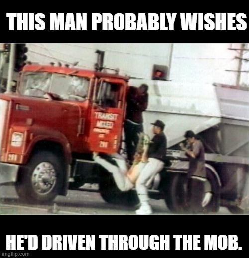 THIS MAN PROBABLY WISHES HE'D DRIVEN THROUGH THE MOB. | made w/ Imgflip meme maker