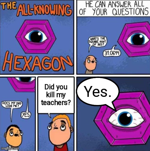 All knowing hexagon (ORIGINAL) | Did you kill my teachers? Yes. | image tagged in all knowing hexagon original,kill,disaster,woah | made w/ Imgflip meme maker