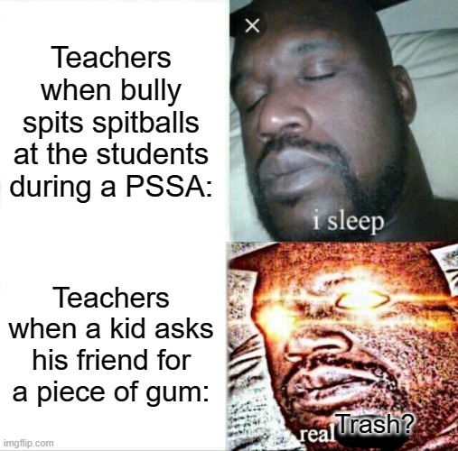 You can chew on gum on a PSSA if a teacher lets you! | Teachers when bully spits spitballs at the students during a PSSA:; Teachers when a kid asks his friend for a piece of gum:; Trash? | image tagged in memes,sleeping shaq | made w/ Imgflip meme maker