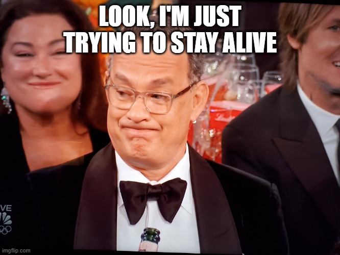 Tom Hanks Golden Globes | LOOK, I'M JUST TRYING TO STAY ALIVE | image tagged in tom hanks golden globes | made w/ Imgflip meme maker