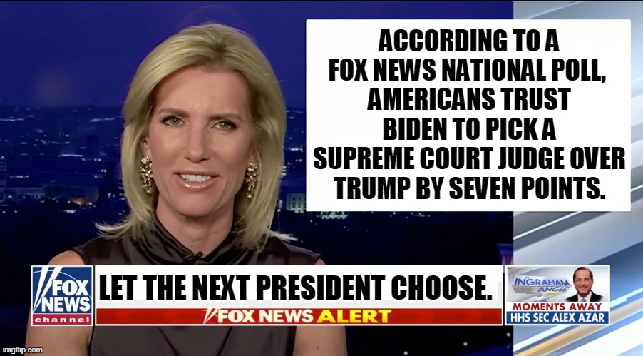If Trump wants to pick a Supreme Court justice, let him win the election first. | ACCORDING TO A FOX NEWS NATIONAL POLL, 
AMERICANS TRUST BIDEN TO PICK A SUPREME COURT JUDGE OVER TRUMP BY SEVEN POINTS. LET THE NEXT PRESIDENT CHOOSE. | image tagged in laura ingraham is a blank,biden,trust,trump,awful,supreme court | made w/ Imgflip meme maker