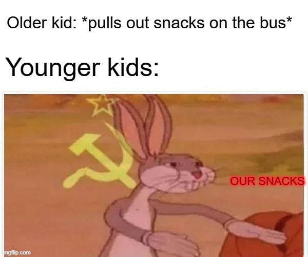 MEME | Older kid: *pulls out snacks on the bus*; Younger kids:; OUR SNACKS | image tagged in communist bugs bunny | made w/ Imgflip meme maker