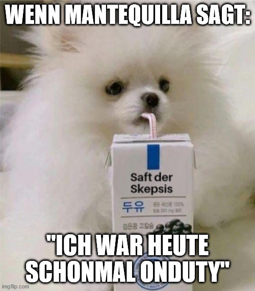 Saft der skepsis | WENN MANTEQUILLA SAGT:; "ICH WAR HEUTE SCHONMAL ONDUTY" | image tagged in saft der skepsis | made w/ Imgflip meme maker