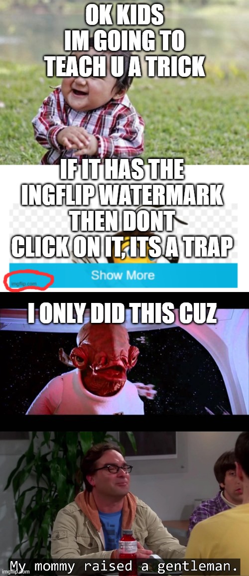 i am a nice man | OK KIDS IM GOING TO TEACH U A TRICK; IF IT HAS THE INGFLIP WATERMARK THEN DONT CLICK ON IT, ITS A TRAP; I ONLY DID THIS CUZ | image tagged in memes,evil toddler,it's a trap,my mommy raised a gentleman | made w/ Imgflip meme maker