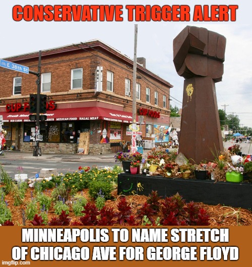 George Perry Floyd Jr. Place | CONSERVATIVE TRIGGER ALERT; MINNEAPOLIS TO NAME STRETCH OF CHICAGO AVE FOR GEORGE FLOYD | image tagged in george floyd,minneapolis,black lives matter,nevertrump,dump trump | made w/ Imgflip meme maker