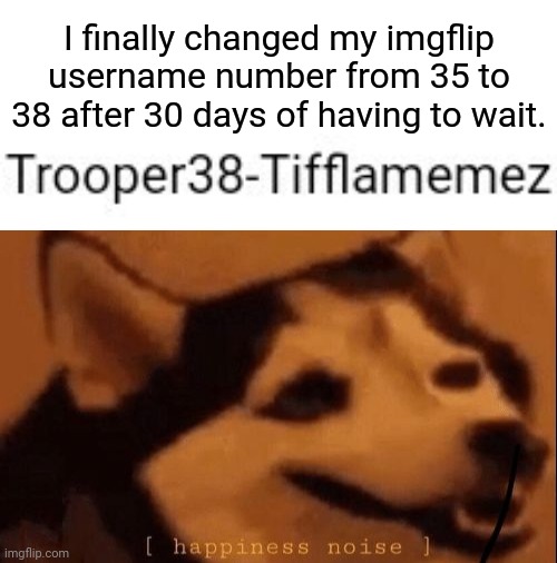 I'm just sick of tired of having to wait for 30 days and today I finally changed it. | I finally changed my imgflip username number from 35 to 38 after 30 days of having to wait. | image tagged in happiness noise,memes,meme,usernames,username | made w/ Imgflip meme maker