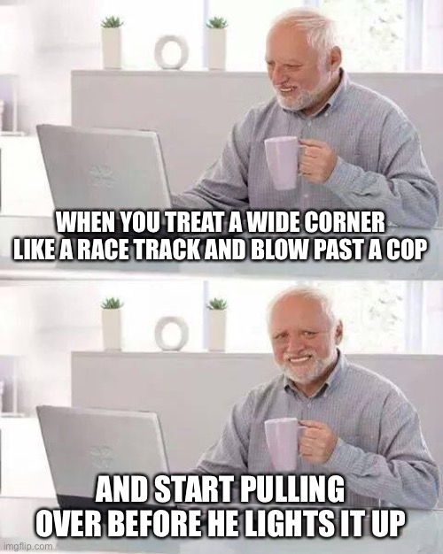 Yea wasn’t even debatable, impressive Cornering | WHEN YOU TREAT A WIDE CORNER LIKE A RACE TRACK AND BLOW PAST A COP; AND START PULLING OVER BEFORE HE LIGHTS IT UP | image tagged in memes,hide the pain harold | made w/ Imgflip meme maker