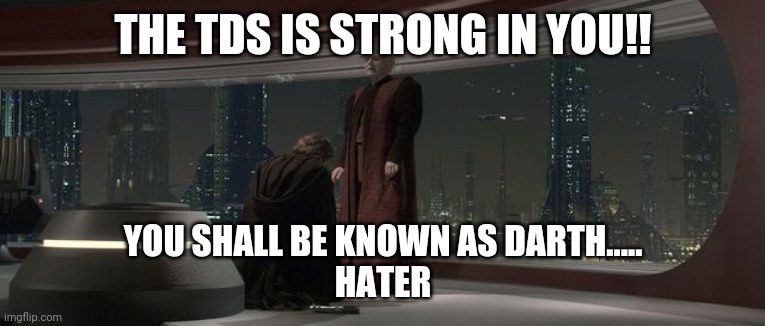 Palpatine and Vader | THE TDS IS STRONG IN YOU!! YOU SHALL BE KNOWN AS DARTH.....
HATER | image tagged in palpatine and vader | made w/ Imgflip meme maker
