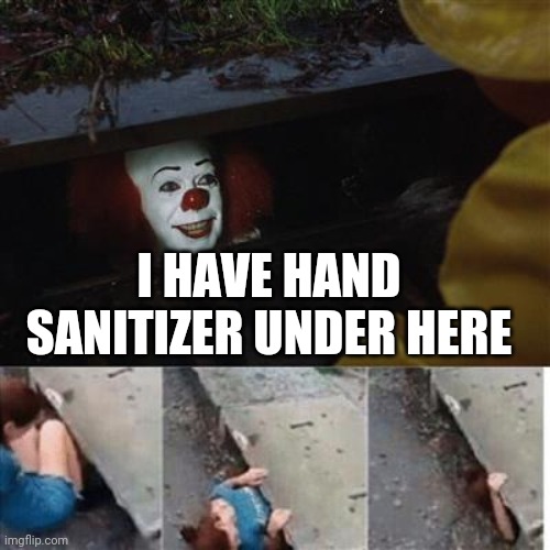 pennywise in sewer | I HAVE HAND SANITIZER UNDER HERE | image tagged in pennywise in sewer | made w/ Imgflip meme maker