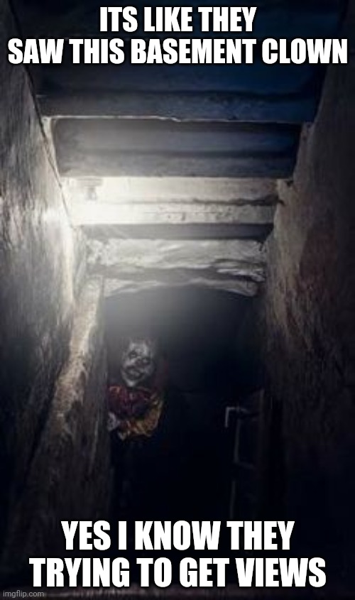 Basement Clown | ITS LIKE THEY SAW THIS BASEMENT CLOWN YES I KNOW THEY TRYING TO GET VIEWS | image tagged in basement clown | made w/ Imgflip meme maker