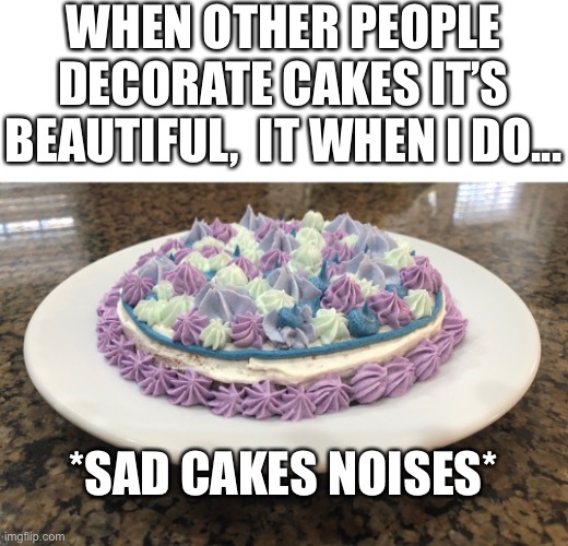 This is from about a year ago... at least I tried.... | WHEN OTHER PEOPLE DECORATE CAKES IT’S BEAUTIFUL,  IT WHEN I DO... *SAD CAKES NOISES* | image tagged in lol,fail,cake,baking | made w/ Imgflip meme maker