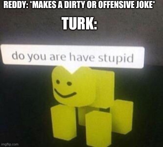 do you have stupid | REDDY: *MAKES A DIRTY OR OFFENSIVE JOKE*; TURK: | image tagged in do you have stupid | made w/ Imgflip meme maker