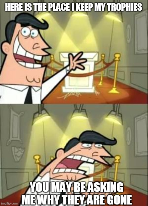 This Is Where I'd Put My Trophy If I Had One | HERE IS THE PLACE I KEEP MY TROPHIES; YOU MAY BE ASKING ME WHY THEY ARE GONE | image tagged in memes,this is where i'd put my trophy if i had one | made w/ Imgflip meme maker