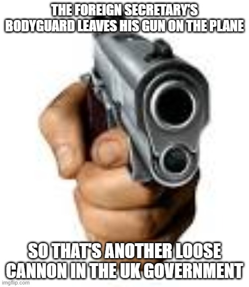 Hand with Gun | THE FOREIGN SECRETARY'S BODYGUARD LEAVES HIS GUN ON THE PLANE; SO THAT'S ANOTHER LOOSE CANNON IN THE UK GOVERNMENT | image tagged in hand with gun | made w/ Imgflip meme maker