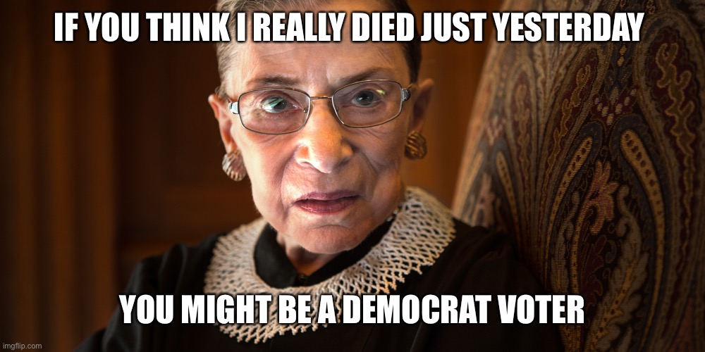 She’s been dead for months folks. Maybe even years. | IF YOU THINK I REALLY DIED JUST YESTERDAY; YOU MIGHT BE A DEMOCRAT VOTER | image tagged in ruth bader ginsburg,democrats,democratic party,memes | made w/ Imgflip meme maker