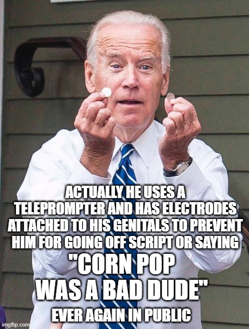 ACTUALLY HE USES A TELEPROMPTER AND HAS ELECTRODES ATTACHED TO HIS GENITALS TO PREVENT HIM FOR GOING OFF SCRIPT OR SAYING "CORN POP WAS A BA | made w/ Imgflip meme maker