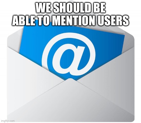 At least I think so | WE SHOULD BE ABLE TO MENTION USERS | image tagged in email | made w/ Imgflip meme maker