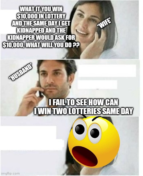 Lol memes | WHAT IT YOU WIN $10,000 IN LOTTERY AND THE SAME DAY I GET KIDNAPPED AND THE KIDNAPPER WOULD ASK FOR $10,000, WHAT WILL YOU DO ?? *WIFE*; *HUSBAND*; I FAIL TO SEE HOW CAN I WIN TWO LOTTERIES SAME DAY | image tagged in funny,lol so funny,vintage husband and wife,memes,best meme | made w/ Imgflip meme maker