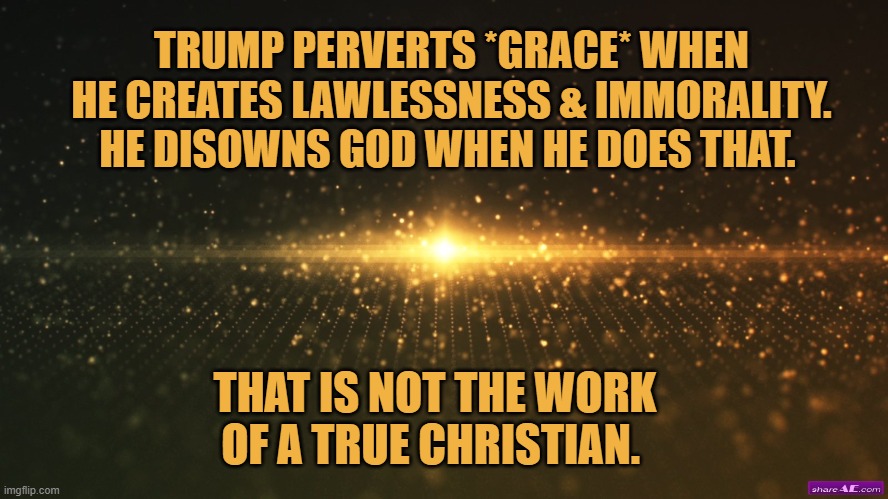 That is not the work of a true christian | TRUMP PERVERTS *GRACE* WHEN HE CREATES LAWLESSNESS & IMMORALITY. HE DISOWNS GOD WHEN HE DOES THAT. THAT IS NOT THE WORK OF A TRUE CHRISTIAN. | image tagged in christians,donald trump,election 2020,joe biden | made w/ Imgflip meme maker
