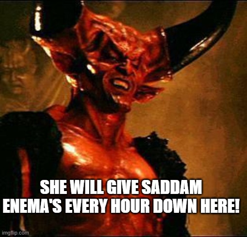 Satan | SHE WILL GIVE SADDAM ENEMA'S EVERY HOUR DOWN HERE! | image tagged in satan | made w/ Imgflip meme maker