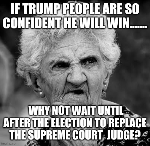 What's the rush with the judge? | IF TRUMP PEOPLE ARE SO CONFIDENT HE WILL WIN....... WHY NOT WAIT UNTIL AFTER THE ELECTION TO REPLACE THE SUPREME COURT  JUDGE? | image tagged in donald trump,ruth bader ginsburg,supreme court,conservatives,liberals,maga | made w/ Imgflip meme maker
