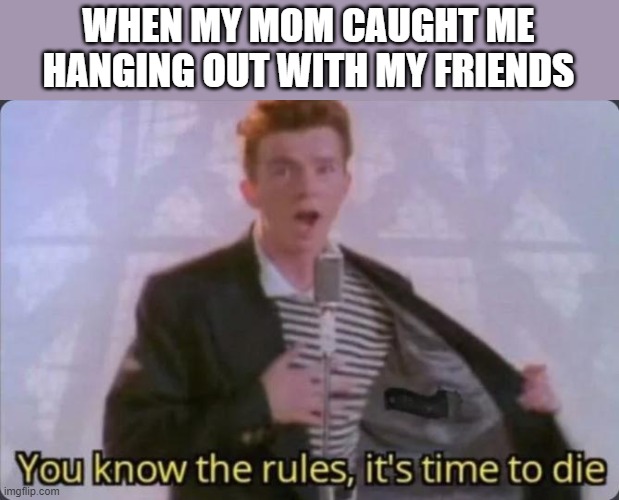 You know the rules, it's time to die | WHEN MY MOM CAUGHT ME HANGING OUT WITH MY FRIENDS | image tagged in you know the rules it's time to die | made w/ Imgflip meme maker