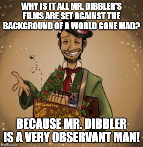 CMOT Dibbler in a World Gone Mad | WHY IS IT ALL MR. DIBBLER'S FILMS ARE SET AGAINST THE BACKGROUND OF A WORLD GONE MAD? BECAUSE MR. DIBBLER IS A VERY OBSERVANT MAN! | image tagged in discworld,dibbler,moving pictures,world gone mad,cmot dibbler | made w/ Imgflip meme maker