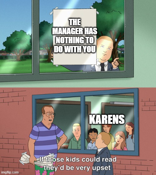 If those kids could read they'd be very upset | THE MANAGER HAS NOTHING TO DO WITH YOU; KARENS | image tagged in if those kids could read they'd be very upset | made w/ Imgflip meme maker