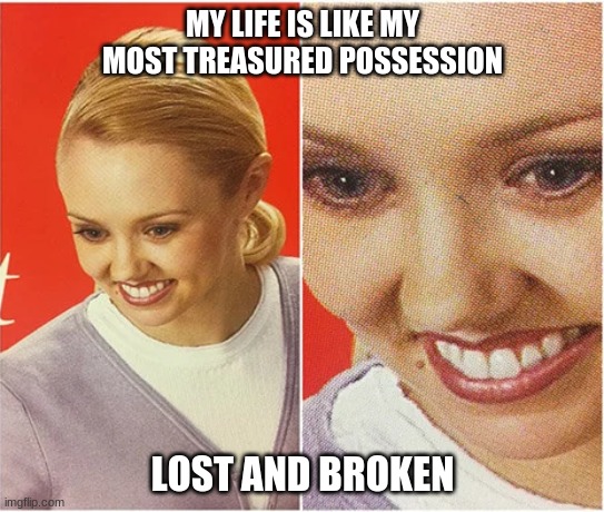 FML | MY LIFE IS LIKE MY MOST TREASURED POSSESSION; LOST AND BROKEN | image tagged in the what blank | made w/ Imgflip meme maker