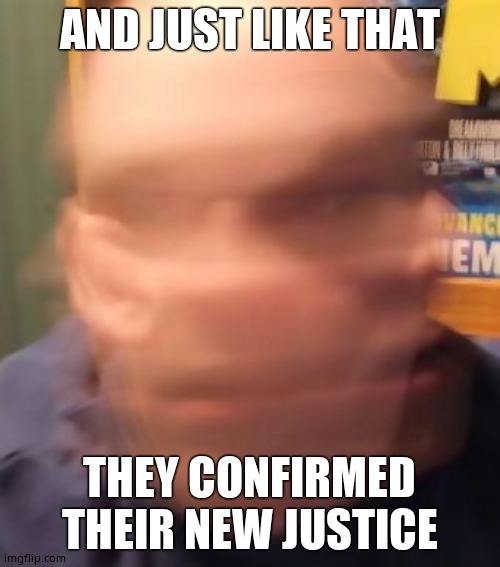 Head Spin | AND JUST LIKE THAT THEY CONFIRMED THEIR NEW JUSTICE | image tagged in head spin | made w/ Imgflip meme maker