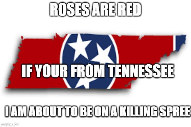 Tennessee | ROSES ARE RED; IF YOUR FROM TENNESSEE; I AM ABOUT TO BE ON A KILLING SPREE | image tagged in tennessee | made w/ Imgflip meme maker