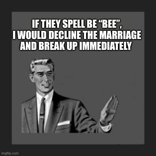 grammar guy | IF THEY SPELL BE “BEE”, I WOULD DECLINE THE MARRIAGE AND BREAK UP IMMEDIATELY | image tagged in grammar guy | made w/ Imgflip meme maker