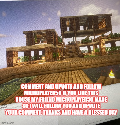 Follow microplayer50 he made this house |  COMMENT AND UPVOTE AND FOLLOW MICROPLAYER50 IF YOU LIKE THIS HOUSE MY FRIEND MICROPLAYER50 MADE SO I WILL FOLLOW YOU AND UPVOTE YOUR COMMENT. THANKS AND HAVE A BLESSED DAY | image tagged in minecraft,house | made w/ Imgflip meme maker
