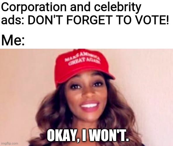 #Trump2020 | Corporation and celebrity ads: DON'T FORGET TO VOTE! Me:; OKAY, I WON'T. | image tagged in trump 2020,vote trump,make america great again,keep america great,america | made w/ Imgflip meme maker