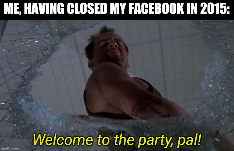 Welcome to the Party Bruce Willis | ME, HAVING CLOSED MY FACEBOOK IN 2015: Welcome to the party, pal! | image tagged in welcome to the party bruce willis | made w/ Imgflip meme maker