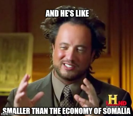 Ancient Aliens | AND HE'S LIKE; SMALLER THAN THE ECONOMY OF SOMALIA | image tagged in memes,ancient aliens | made w/ Imgflip meme maker