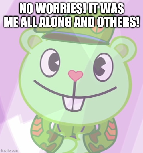 Flippy Smiles 2 (HTF) | NO WORRIES! IT WAS ME ALL ALONG AND OTHERS! | image tagged in flippy smiles 2 htf | made w/ Imgflip meme maker
