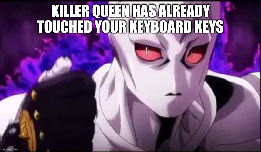 Killer queen | KILLER QUEEN HAS ALREADY TOUCHED YOUR KEYBOARD KEYS | image tagged in killer queen | made w/ Imgflip meme maker