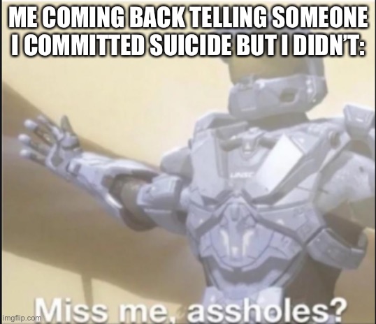 miss me ass holes | ME COMING BACK TELLING SOMEONE I COMMITTED SUICIDE BUT I DIDN’T: | image tagged in miss me ass holes | made w/ Imgflip meme maker