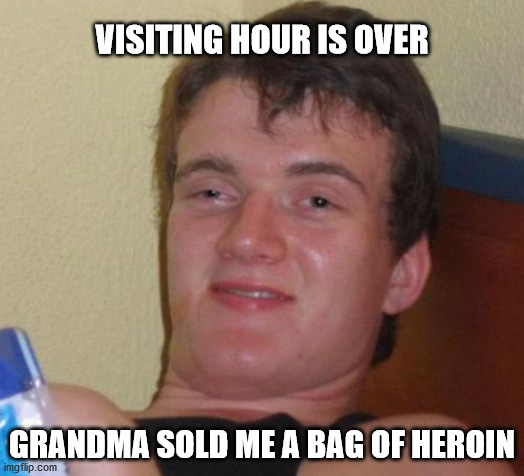 10 Guy | VISITING HOUR IS OVER; GRANDMA SOLD ME A BAG OF HEROIN | image tagged in memes,10 guy | made w/ Imgflip meme maker