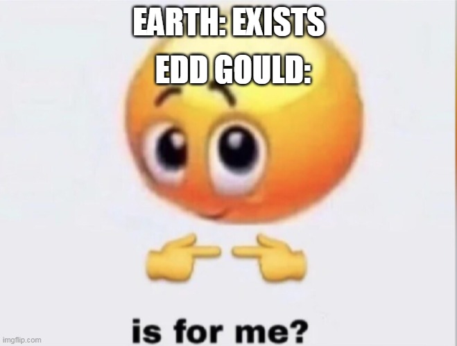 dont watch eddsworld kids and god wa sone who made the world | EDD GOULD:; EARTH: EXISTS | image tagged in is for me,memes | made w/ Imgflip meme maker