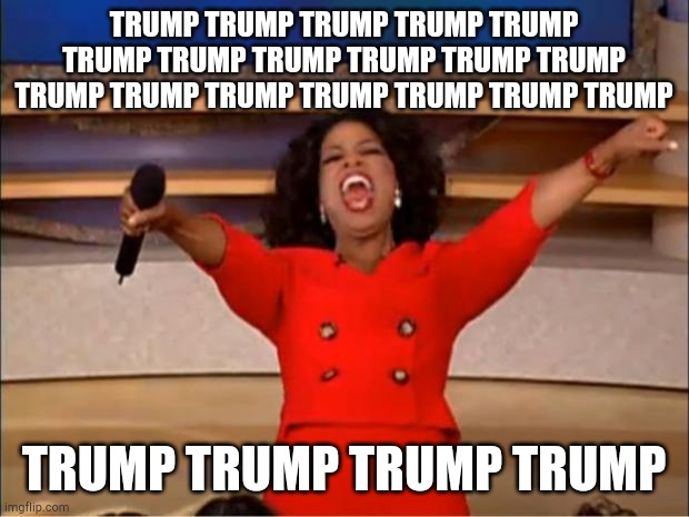 Oprah You Get A Meme | TRUMP TRUMP TRUMP TRUMP TRUMP TRUMP TRUMP TRUMP TRUMP TRUMP TRUMP TRUMP TRUMP TRUMP TRUMP TRUMP TRUMP TRUMP TRUMP TRUMP TRUMP TRUMP | image tagged in memes,oprah you get a | made w/ Imgflip meme maker