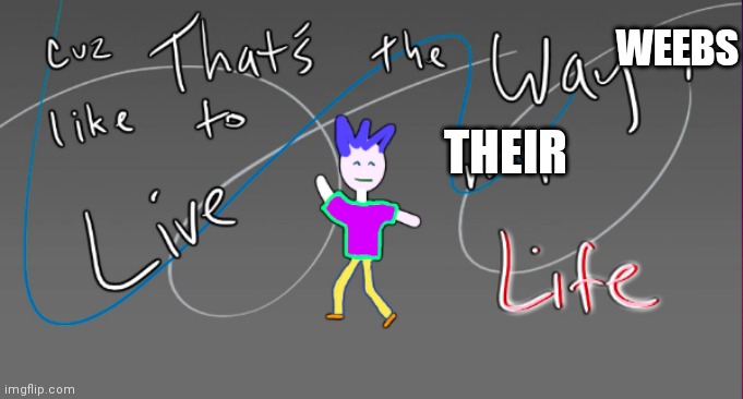 cuz that's the way i like to live my life | WEEBS THEIR | image tagged in cuz that's the way i like to live my life | made w/ Imgflip meme maker
