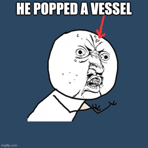 w8 what | HE POPPED A VESSEL | image tagged in memes,y u no | made w/ Imgflip meme maker
