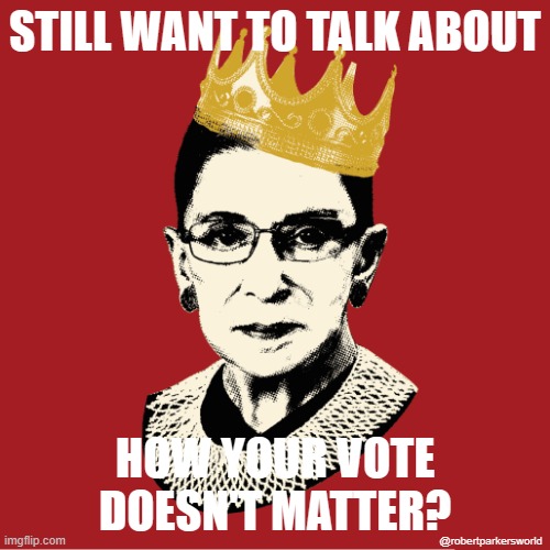 RBG: Still Want to Talk | STILL WANT TO TALK ABOUT; HOW YOUR VOTE DOESN'T MATTER? @robertparkersworld | image tagged in vote,ruth bader ginsburg,supreme court | made w/ Imgflip meme maker