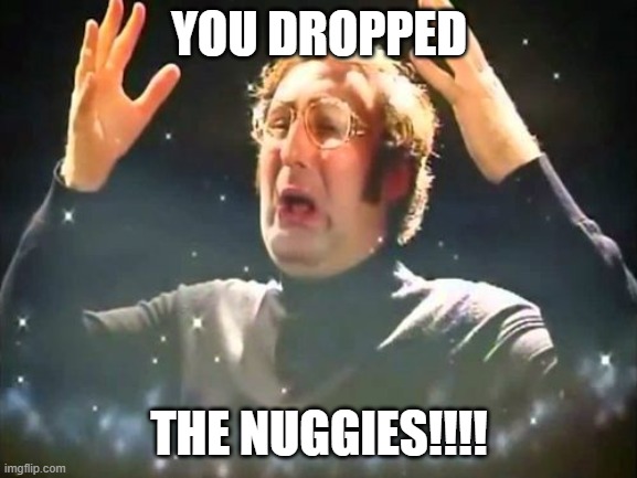 WHY COMMIT SUCH AN EVIL!!! | YOU DROPPED; THE NUGGIES!!!! | image tagged in mind blown | made w/ Imgflip meme maker