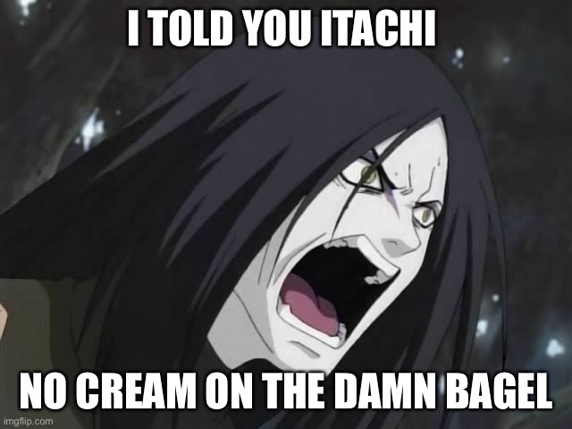 Wtf you Uchiha | I TOLD YOU ITACHI; NO CREAM ON THE DAMN BAGEL | image tagged in orochimaru | made w/ Imgflip meme maker